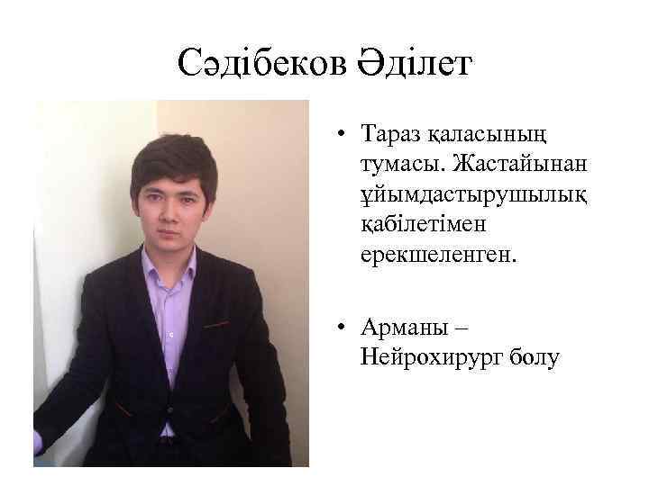 Сәдібеков Әділет • Тараз қаласының тумасы. Жастайынан ұйымдастырушылық қабілетімен ерекшеленген. • Арманы – Нейрохирург