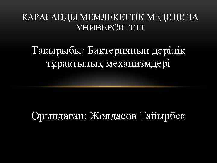 ҚАРАҒАНДЫ МЕМЛЕКЕТТІК МЕДИЦИНА УНИВЕРСИТЕТІ Тақырыбы: Бактерияның дәрілік тұрақтылық механизмдері Орындаған: Жолдасов Тайырбек 