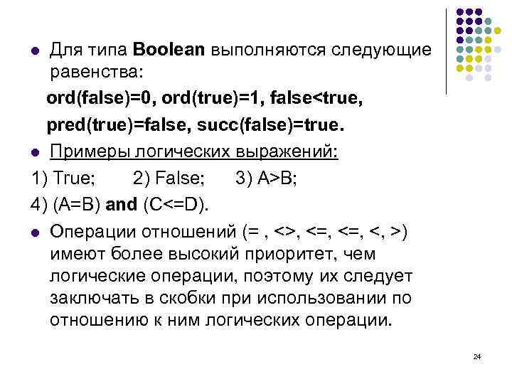 Для типа Boolean выполняются следующие равенства: ord(false)=0, ord(true)=1, false<true, pred(true)=false, succ(false)=true. l Примеры логических