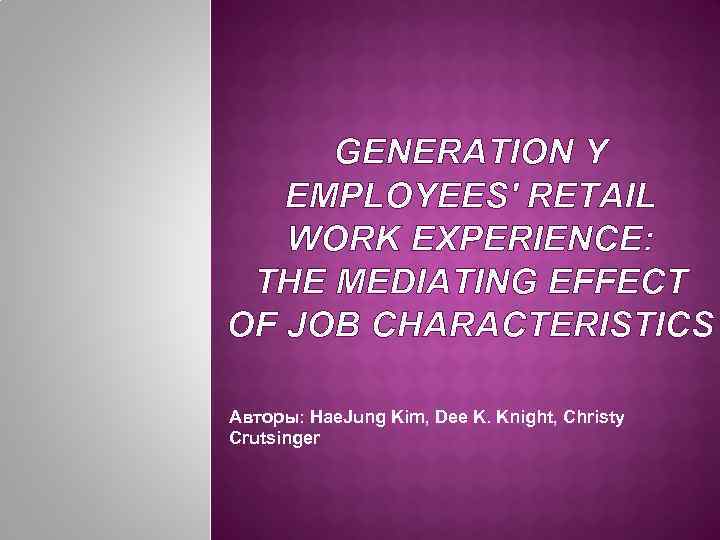 GENERATION Y EMPLOYEES' RETAIL WORK EXPERIENCE: THE MEDIATING EFFECT OF JOB CHARACTERISTICS Авторы: Hae.