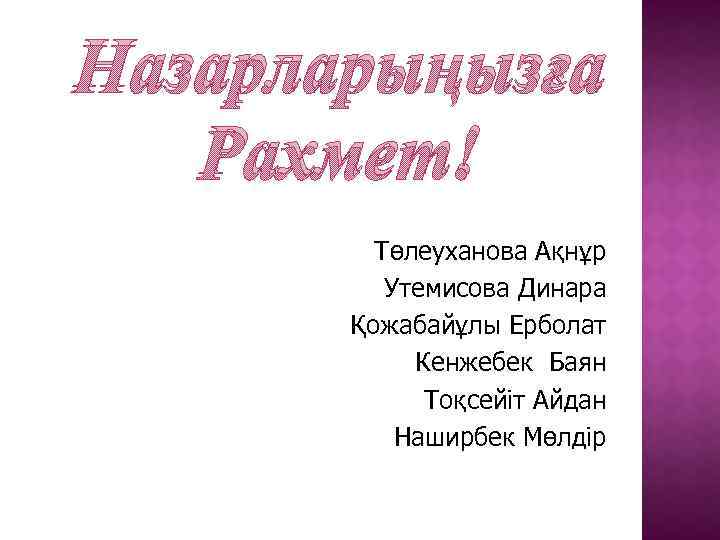 Назарларыңызға Рахмет! Төлеуханова Ақнұр Утемисова Динара Қожабайұлы Ерболат Кенжебек Баян Тоқсейіт Айдан Наширбек Мөлдір