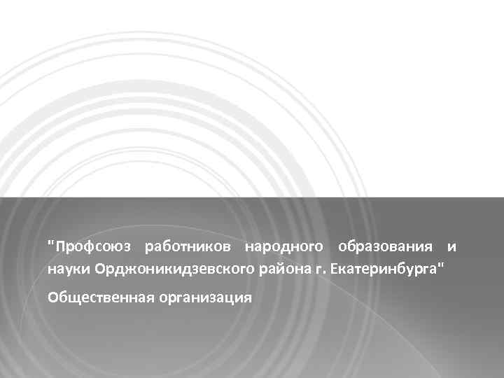 "Профсоюз работников народного образования и науки Орджоникидзевского района г. Екатеринбурга" Общественная организация 