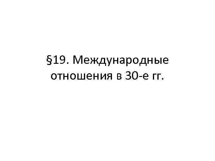 § 19. Международные отношения в 30 -е гг. 