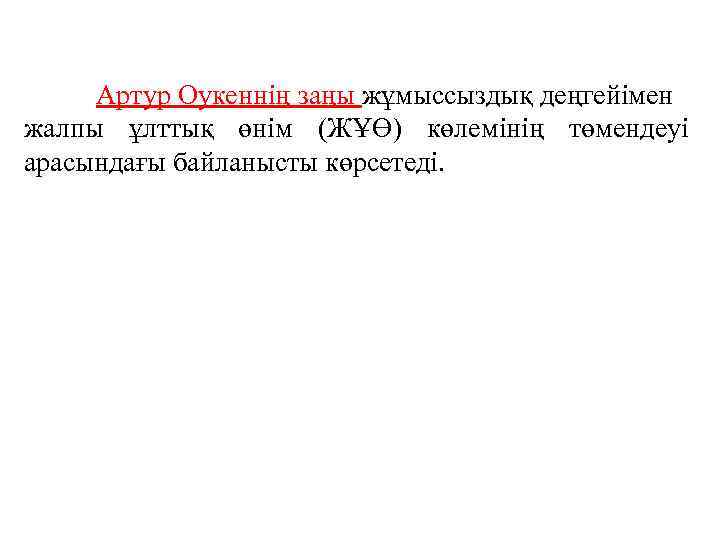 Артур Оукеннің заңы жұмыссыздық деңгейімен жалпы ұлттық өнім (ЖҰӨ) көлемінің төмендеуі арасындағы байланысты көрсетеді.