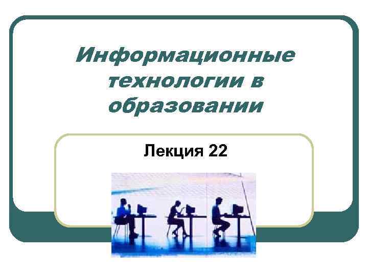Информационные технологии в образовании Лекция 22 