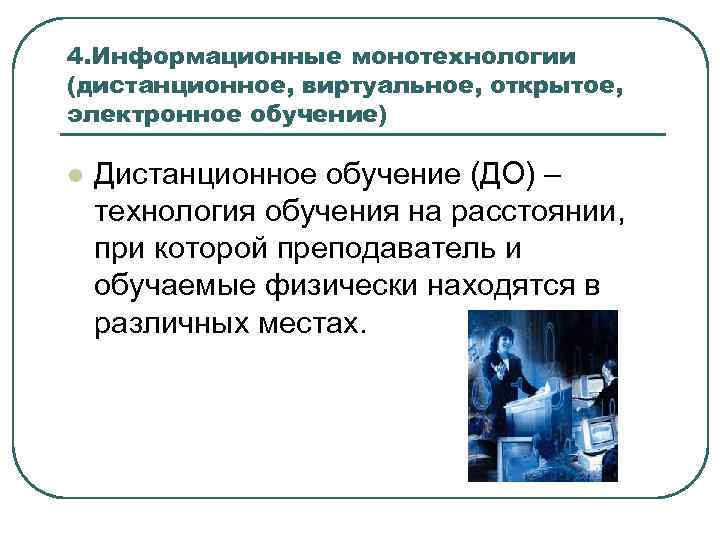 4. Информационные монотехнологии (дистанционное, виртуальное, открытое, электронное обучение) l Дистанционное обучение (ДО) – технология