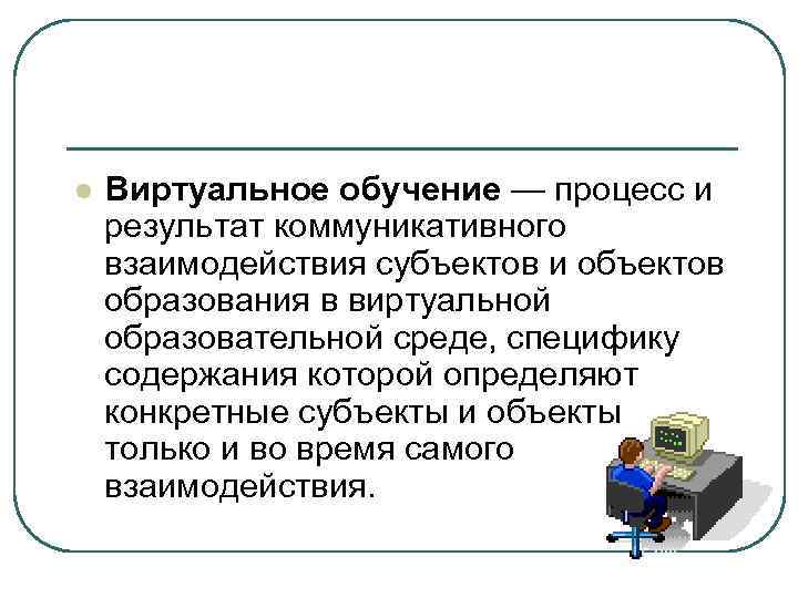 l Виртуальное обучение — процесс и результат коммуникативного взаимодействия субъектов и объектов образования в