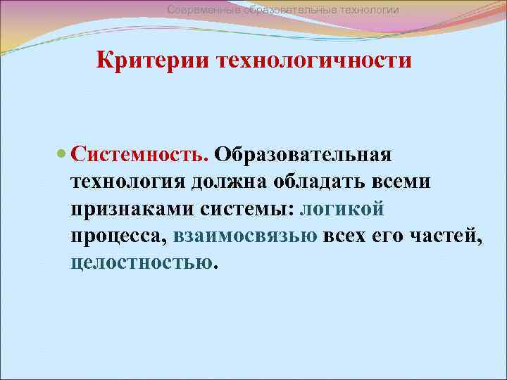 Современные образовательные технологии Критерии технологичности Системность. Образовательная технология должна обладать всеми признаками системы: логикой