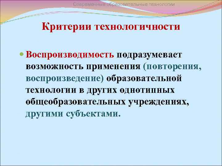 Современные образовательные технологии Критерии технологичности Воспроизводимость подразумевает возможность применения (повторения, воспроизведение) образовательной технологии в