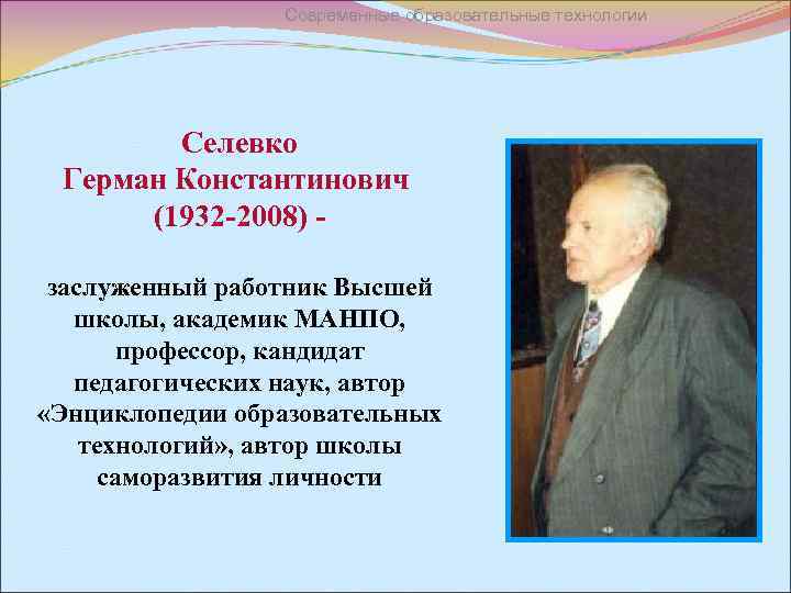 Современные образовательные технологии Селевко Герман Константинович (1932 -2008) заслуженный работник Высшей школы, академик МАНПО,