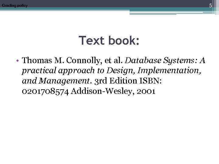 5 Grading policy Text book: • Thomas M. Connolly, et al. Database Systems: A