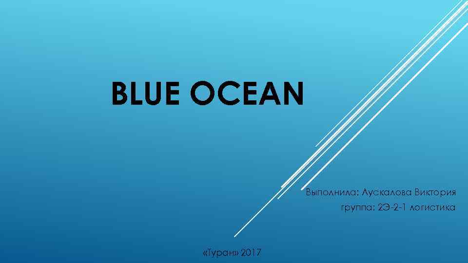 BLUE OCEAN Выполнила: Лускалова Виктория группа: 2 Э-2 -1 логистика «Туран» 2017 