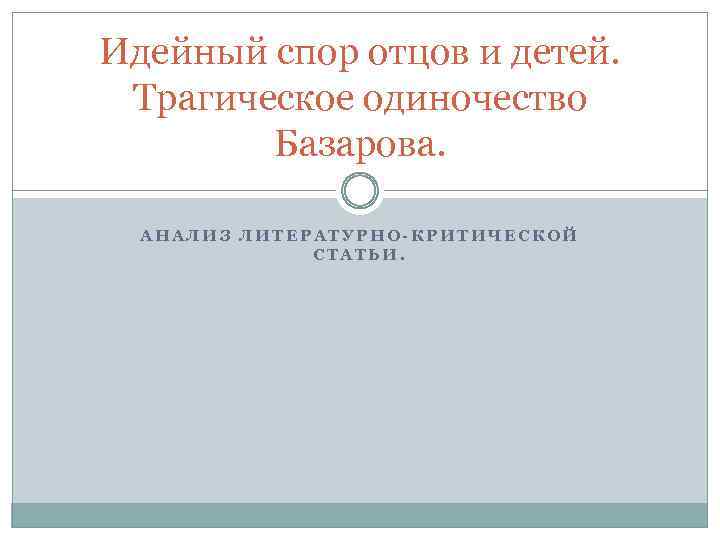 Идейный спор отцов и детей. Трагическое одиночество Базарова. АНАЛИЗ ЛИТЕРАТУРНО-КРИТИЧЕСКОЙ СТАТЬИ. 