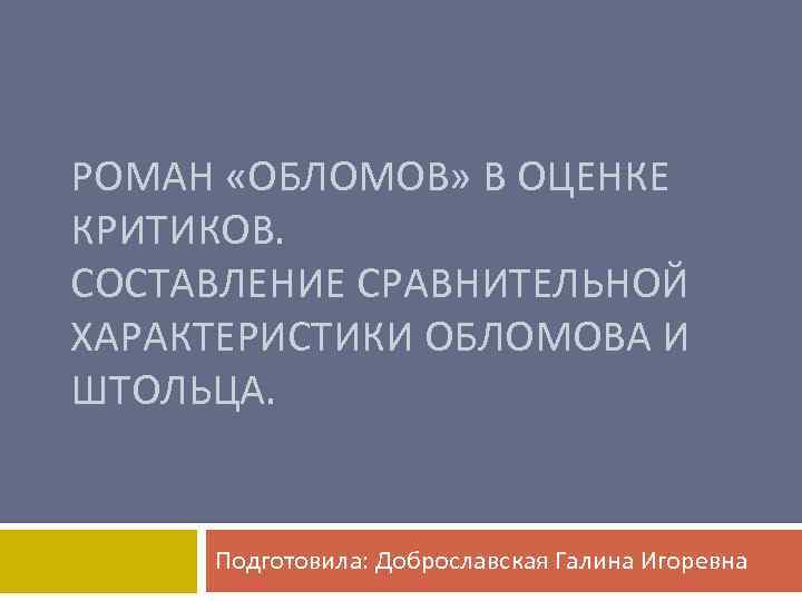 РОМАН «ОБЛОМОВ» В ОЦЕНКЕ КРИТИКОВ. СОСТАВЛЕНИЕ СРАВНИТЕЛЬНОЙ ХАРАКТЕРИСТИКИ ОБЛОМОВА И ШТОЛЬЦА. Подготовила: Доброславская Галина