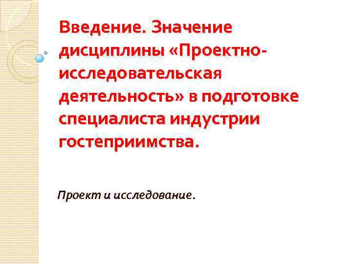 Введение. Значение дисциплины «Проектноисследовательская деятельность» в подготовке специалиста индустрии гостеприимства. Проект и исследование. 