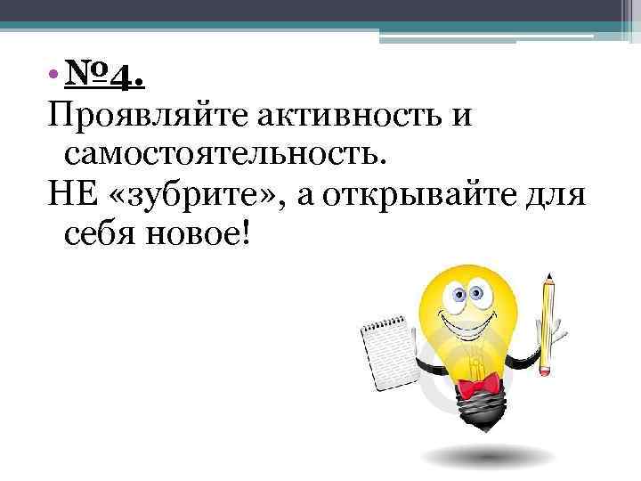  • № 4. Проявляйте активность и самостоятельность. НЕ «зубрите» , а открывайте для