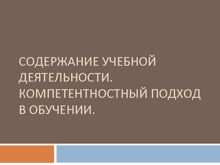 СОДЕРЖАНИЕ УЧЕБНОЙ ДЕЯТЕЛЬНОСТИ. КОМПЕТЕНТНОСТНЫЙ ПОДХОД В ОБУЧЕНИИ. 