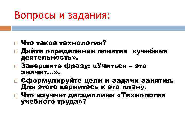 Вопросы и задания: Что такое технология? Дайте определение понятия «учебная деятельность» . Завершите фразу: