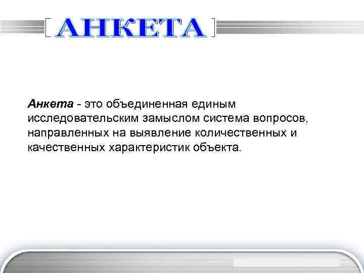 Анкета - это объединенная единым исследовательским замыслом система вопросов, направленных на выявление количественных и