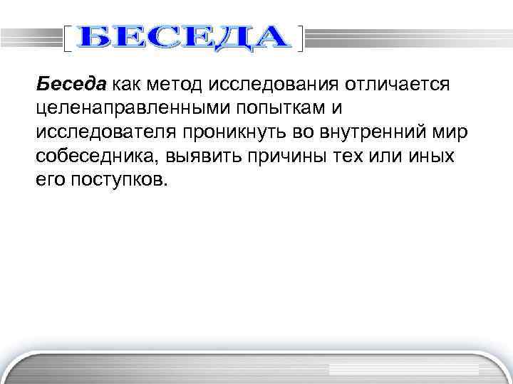 Беседа как метод исследования отличается целенаправленными попыткам и исследователя проникнуть во внутренний мир собеседника,