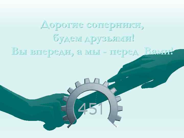 Дорогие соперники, будем друзьями! Вы впереди, а мы - перед Вами! 