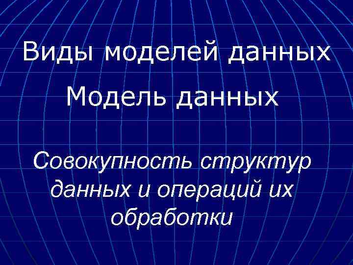 Виды моделей данных Модель данных Совокупность структур данных и операций их обработки 