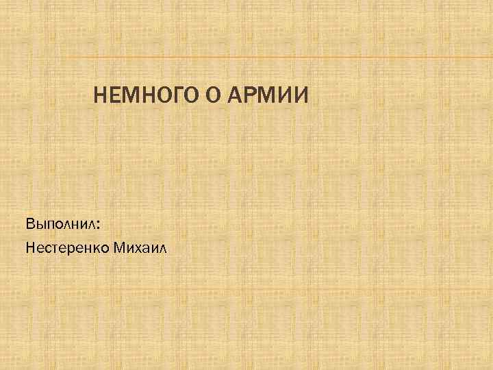 НЕМНОГО О АРМИИ Выполнил: Нестеренко Михаил 