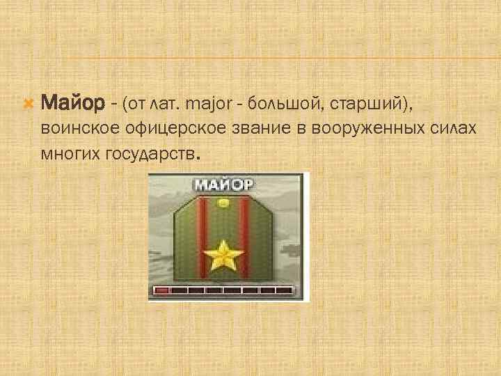  Майор - (от лат. major - большой, старший), воинское офицерское звание в вооруженных