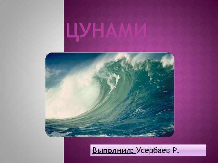 ЦУНАМИ Выполнил: Усербаев Р. 