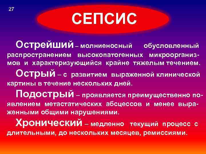 27 СЕПСИС Острейший – молниеносный обусловленный распространением высокопатогенных микроорганизмов и характеризующийся крайне тяжелым течением.