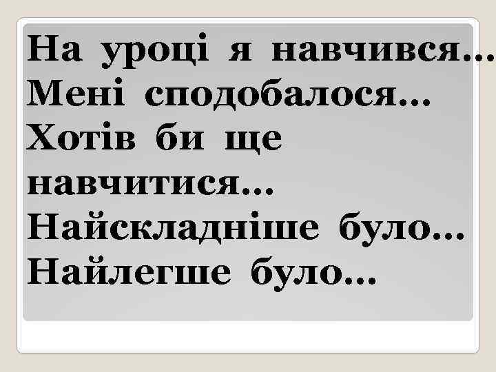 На уроці я навчився… Мені сподобалося… Хотів би ще навчитися… Найскладніше було… Найлегше було…