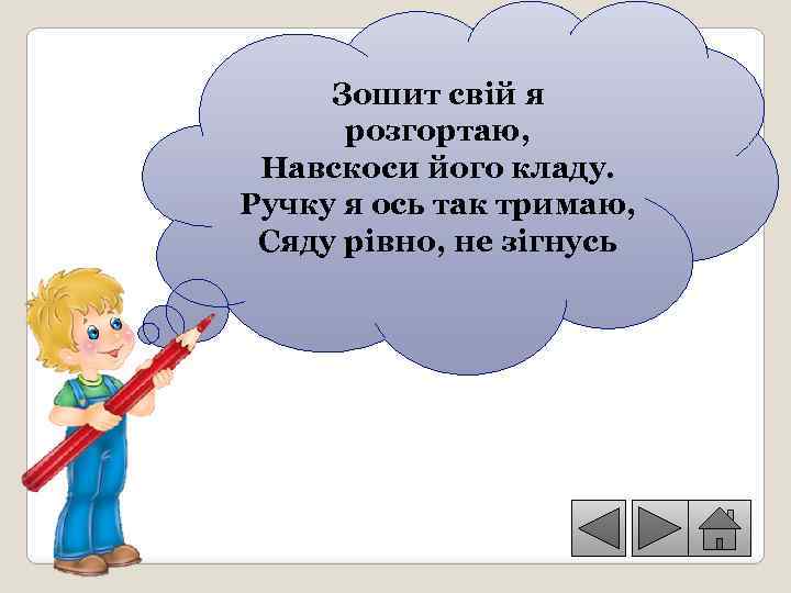 Зошит свій я розгортаю, Навскоси його кладу. Ручку я ось так тримаю, Сяду рівно,