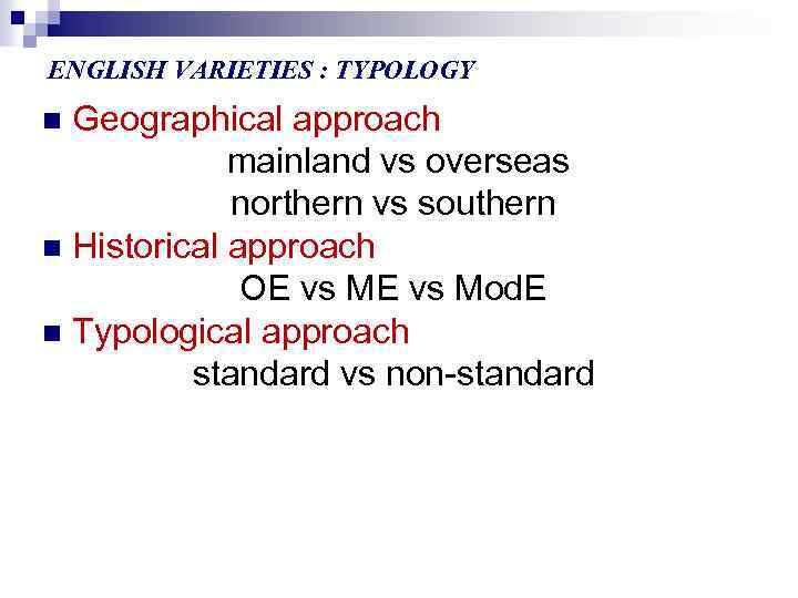ENGLISH VARIETIES : TYPOLOGY Geographical approach mainland vs overseas northern vs southern n Historical