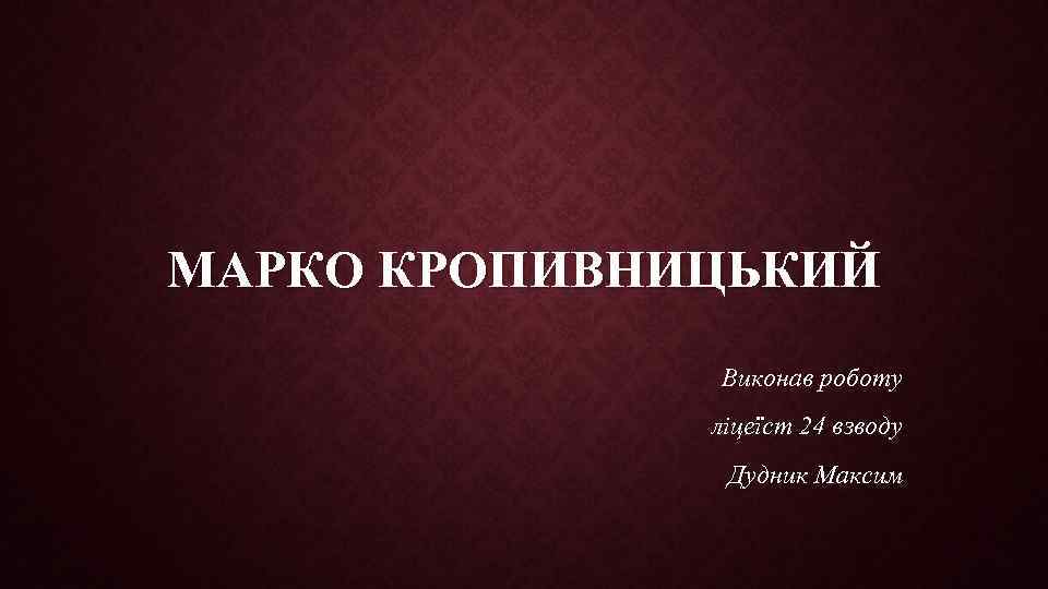 МАРКО КРОПИВНИЦЬКИЙ Виконав роботу ліцеїст 24 взводу Дудник Максим 