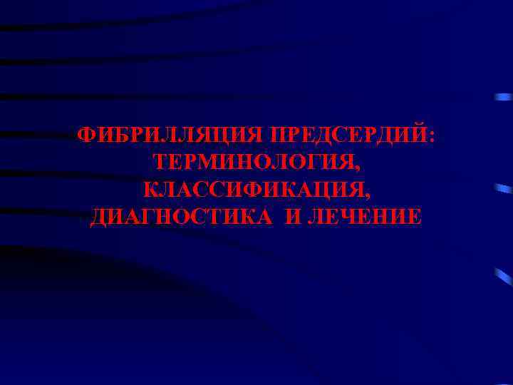 ФИБРИЛЛЯЦИЯ ПРЕДСЕРДИЙ: ТЕРМИНОЛОГИЯ, КЛАССИФИКАЦИЯ, ДИАГНОСТИКА И ЛЕЧЕНИЕ 