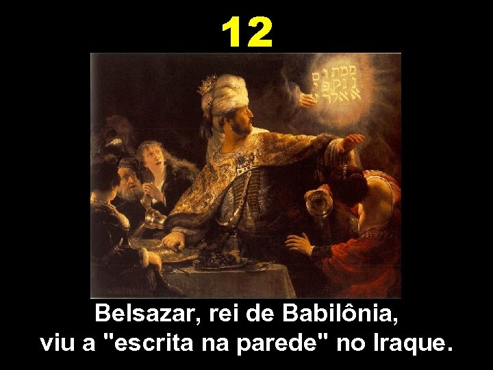 12 Belsazar, rei de Babilônia, viu a "escrita na parede" no Iraque. 