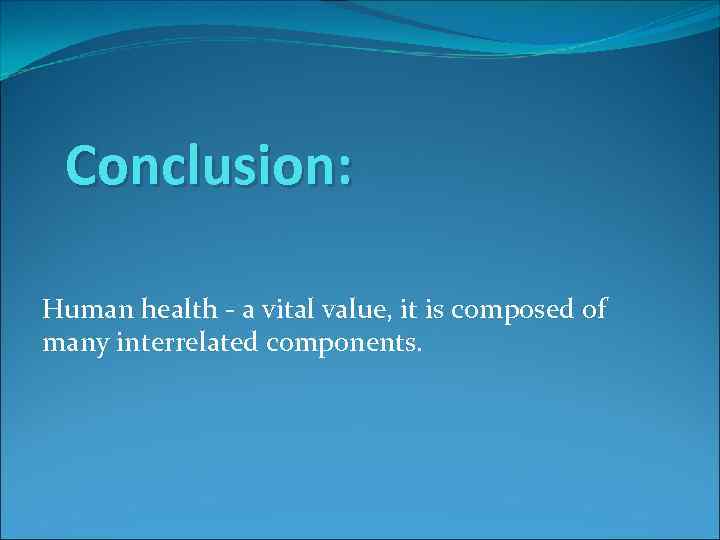 Conclusion: Human health - a vital value, it is composed of many interrelated components.