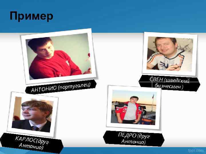 Пример СВЕН (шведский бизнесмен ) лец) уга ОНИО (порт АНТ КАРЛОС(д руг Антонио) ПЕДРО