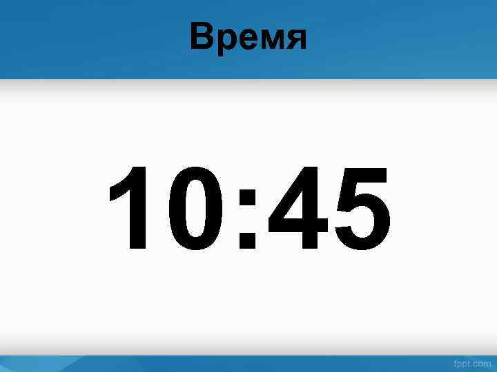 Время 10: 45 