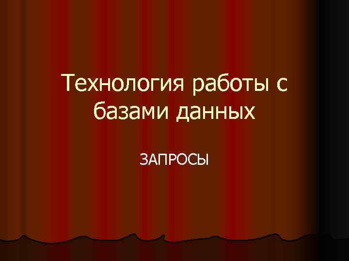 Технология работы с базами данных ЗАПРОСЫ 