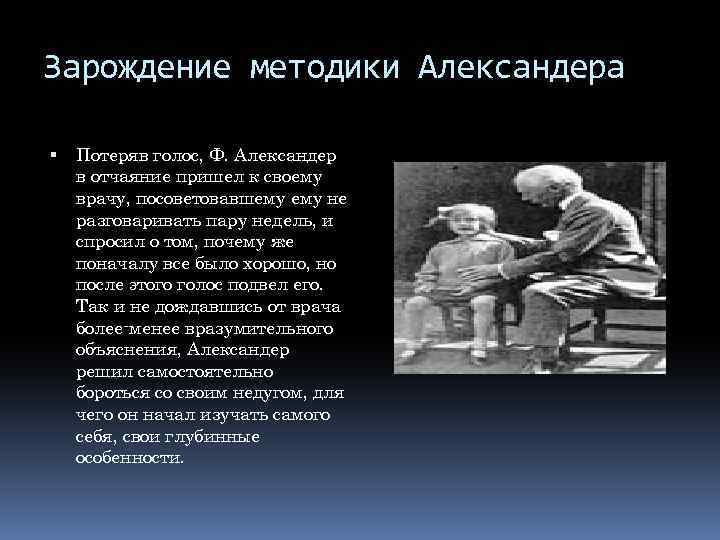 Зарождение методики Александера Потеряв голос, Ф. Александер в отчаяние пришел к своему врачу, посоветовавшему