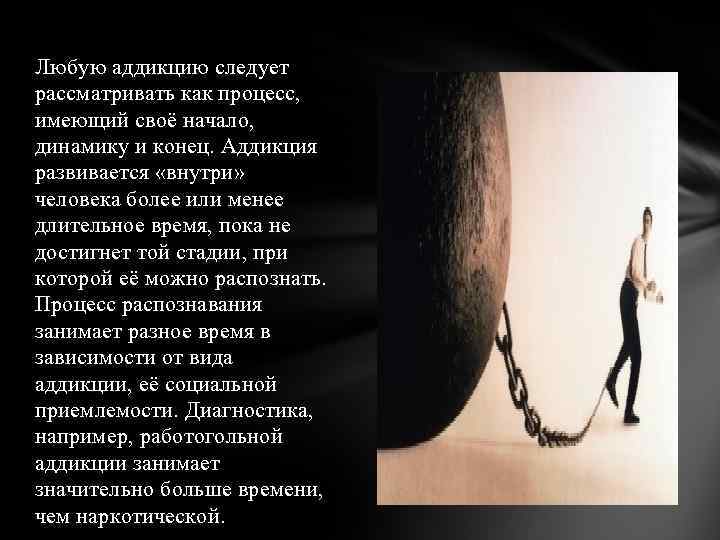Любую аддикцию следует рассматривать как процесс, имеющий своё начало, динамику и конец. Аддикция развивается