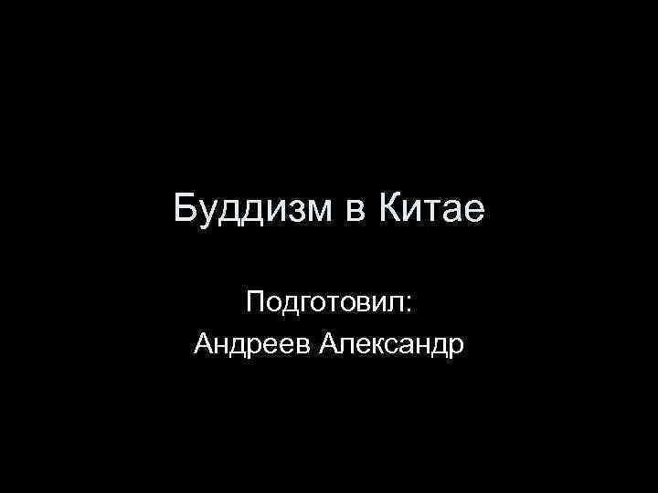 Буддизм в Китае Подготовил: Андреев Александр 
