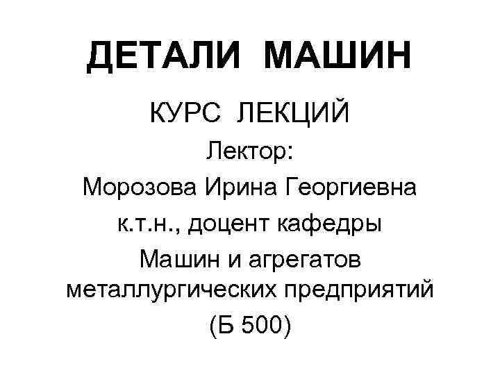 ДЕТАЛИ МАШИН КУРС ЛЕКЦИЙ Лектор: Морозова Ирина Георгиевна к. т. н. , доцент кафедры