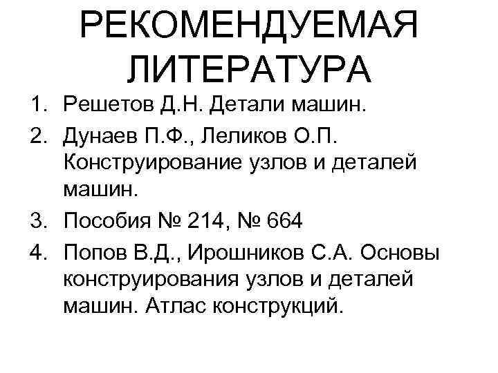 РЕКОМЕНДУЕМАЯ ЛИТЕРАТУРА 1. Решетов Д. Н. Детали машин. 2. Дунаев П. Ф. , Леликов