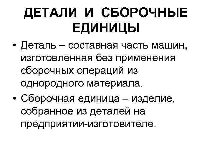 ДЕТАЛИ И СБОРОЧНЫЕ ЕДИНИЦЫ • Деталь – составная часть машин, изготовленная без применения сборочных