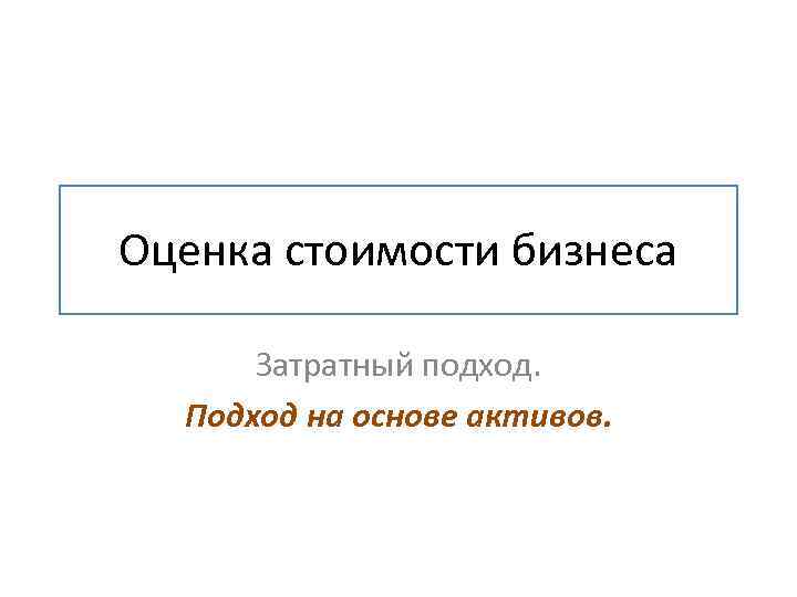 Оценка стоимости бизнеса Затратный подход. Подход на основе активов. 