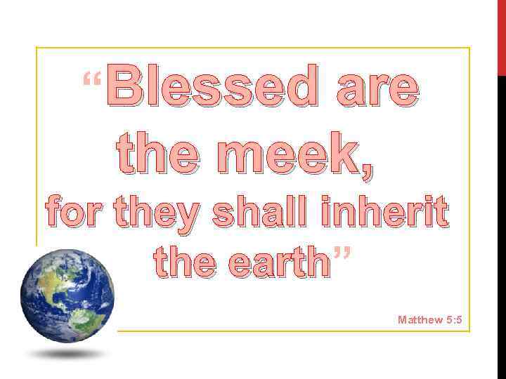 “Blessed are the meek, for they shall inherit the earth” earth Matthew 5: 5