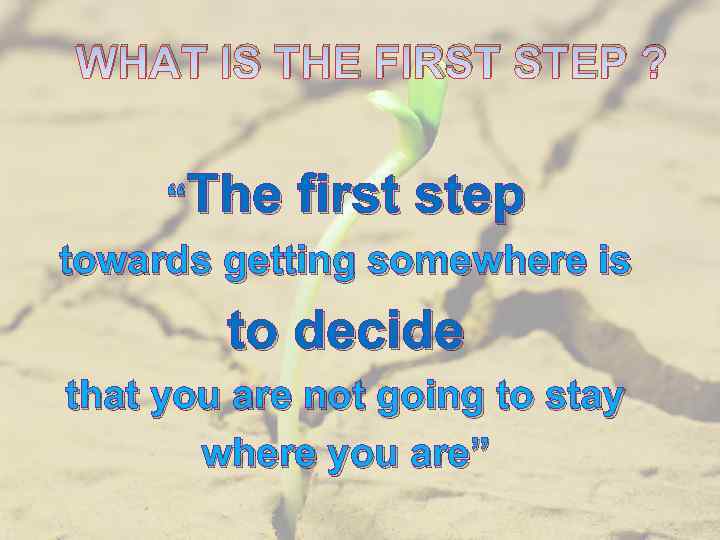 WHAT IS THE FIRST STEP ? “The first step towards getting somewhere is to