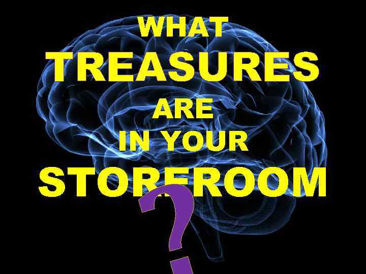 WHAT TREASURES ARE IN YOUR STOREROOM 